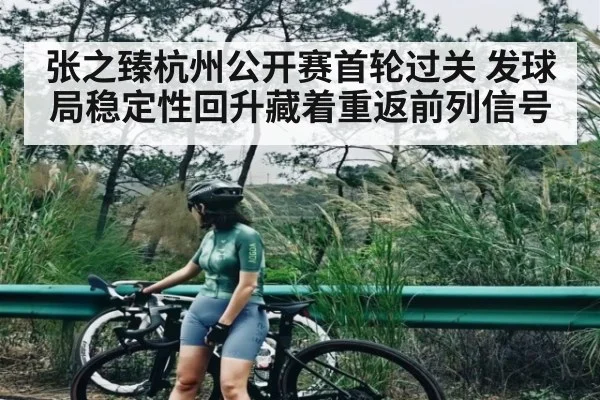 张之臻杭州公开赛首轮过关 发球局稳定性回升藏着重返前列信号