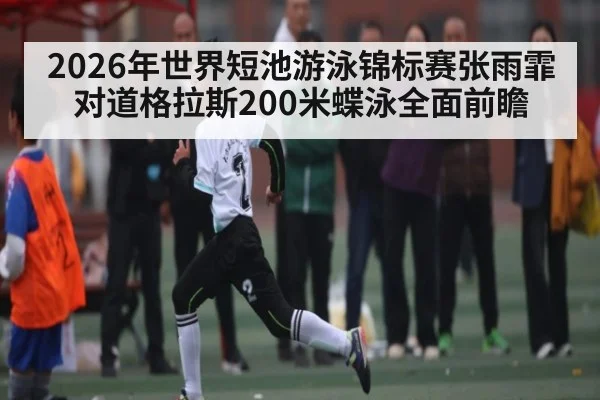 2026年世界短池游泳锦标赛张雨霏对道格拉斯200米蝶泳全面前瞻